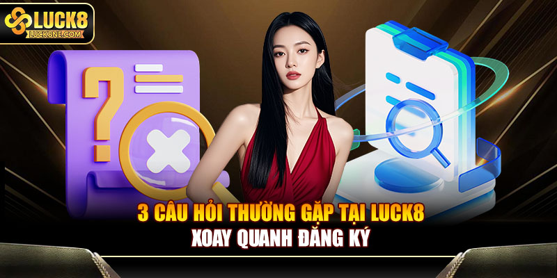 3 câu hỏi thường gặp tại Luck8 xoay quanh đăng ký