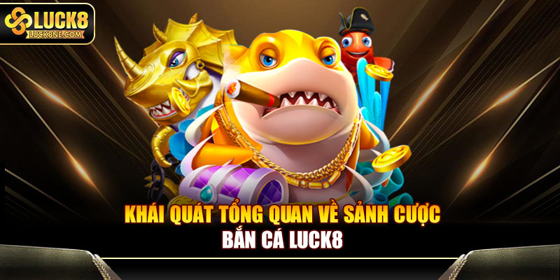 Khái quát tổng quan về sảnh cược bắn cá Luck8